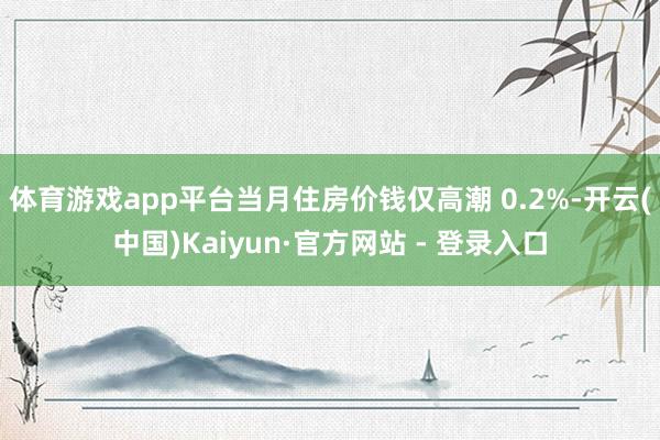 体育游戏app平台　　当月住房价钱仅高潮 0.2%-开云(中国)Kaiyun·官方网站 - 登录入口
