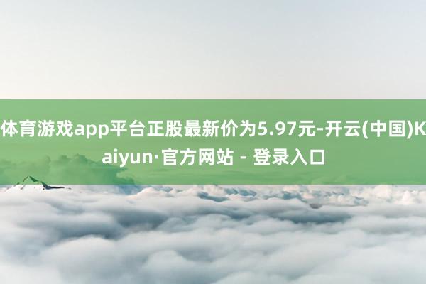 体育游戏app平台正股最新价为5.97元-开云(中国)Kaiyun·官方网站 - 登录入口