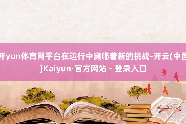 开yun体育网平台在运行中濒临着新的挑战-开云(中国)Kaiyun·官方网站 - 登录入口