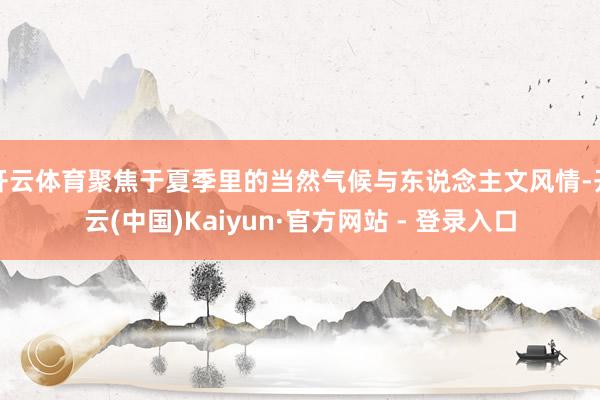 开云体育聚焦于夏季里的当然气候与东说念主文风情-开云(中国)Kaiyun·官方网站 - 登录入口