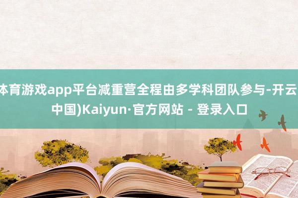体育游戏app平台减重营全程由多学科团队参与-开云(中国)Kaiyun·官方网站 - 登录入口