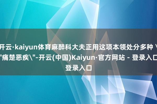 开云·kaiyun体育麻醉科大夫正用这项本领处分多种