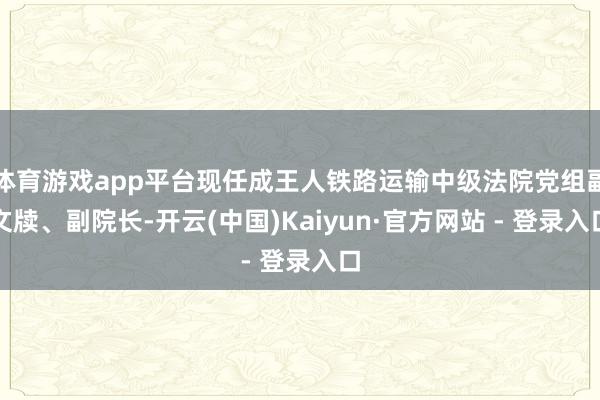 体育游戏app平台现任成王人铁路运输中级法院党组副文牍、副院长-开云(中国)Kaiyun·官方网站 - 登录入口
