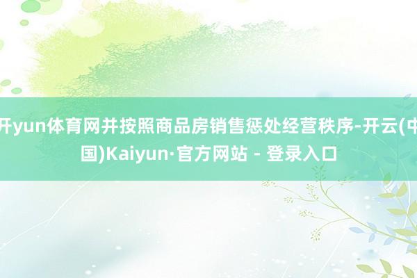 开yun体育网并按照商品房销售惩处经营秩序-开云(中国)Kaiyun·官方网站 - 登录入口