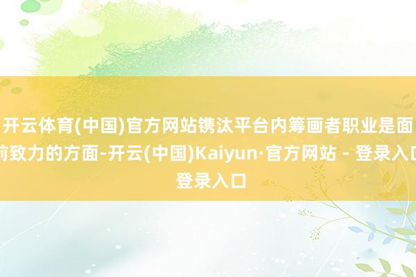 开云体育(中国)官方网站 镌汰平台内筹画者职业是面前致力的方面-开云(中国)Kaiyun·官方网站 - 登录入口