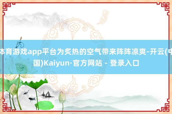 体育游戏app平台为炙热的空气带来阵阵凉爽-开云(中国)Kaiyun·官方网站 - 登录入口