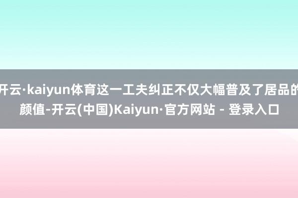 开云·kaiyun体育这一工夫纠正不仅大幅普及了居品的颜值-开云(中国)Kaiyun·官方网站 - 登录入口