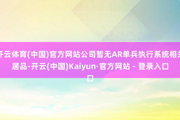 开云体育(中国)官方网站公司暂无AR单兵执行系统相关居品-开云(中国)Kaiyun·官方网站 - 登录入口
