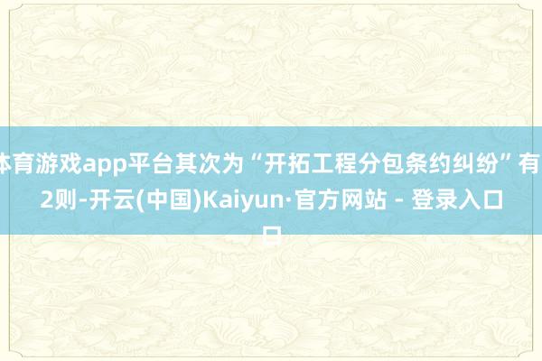 体育游戏app平台其次为“开拓工程分包条约纠纷”有22则-开云(中国)Kaiyun·官方网站 - 登录入口