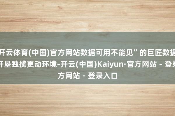 开云体育(中国)官方网站数据可用不能见”的巨匠数据资源开垦独揽更动环境-开云(中国)Kaiyun·官方网站 - 登录入口