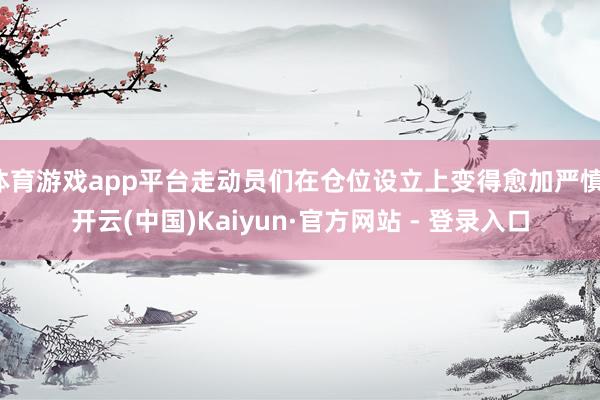 体育游戏app平台走动员们在仓位设立上变得愈加严慎-开云(中国)Kaiyun·官方网站 - 登录入口
