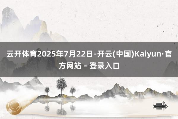 云开体育2025年7月22日-开云(中国)Kaiyun·官方网站 - 登录入口