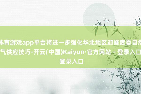 体育游戏app平台将进一步强化华北地区迎峰度夏自然气供应技巧-开云(中国)Kaiyun·官方网站 - 登录入口