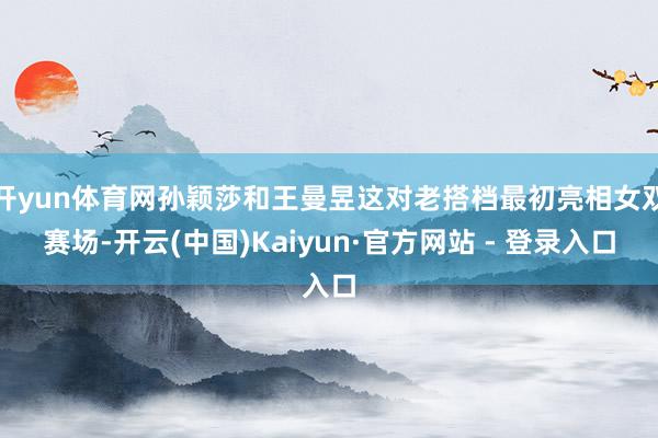 开yun体育网孙颖莎和王曼昱这对老搭档最初亮相女双赛场-开云(中国)Kaiyun·官方网站 - 登录入口
