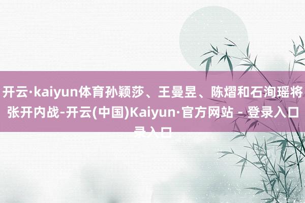开云·kaiyun体育孙颖莎、王曼昱、陈熠和石洵瑶将张开内战-开云(中国)Kaiyun·官方网站 - 登录入口