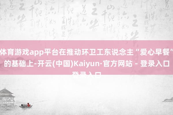 体育游戏app平台在推动环卫工东说念主“爱心早餐”的基础上-开云(中国)Kaiyun·官方网站 - 登录入口