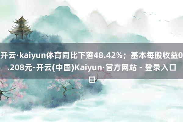 开云·kaiyun体育同比下落48.42%；基本每股收益0.208元-开云(中国)Kaiyun·官方网站 - 登录入口