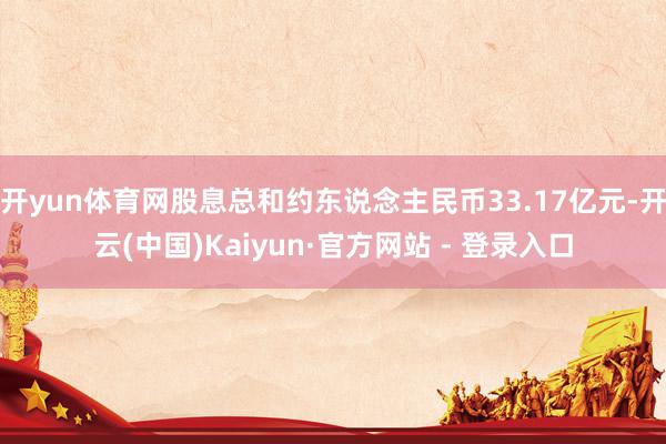 开yun体育网股息总和约东说念主民币33.17亿元-开云(中国)Kaiyun·官方网站 - 登录入口