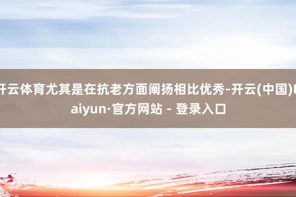 开云体育尤其是在抗老方面阐扬相比优秀-开云(中国)Kaiyun·官方网站 - 登录入口