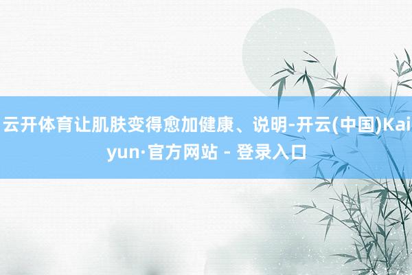 云开体育让肌肤变得愈加健康、说明-开云(中国)Kaiyun·官方网站 - 登录入口