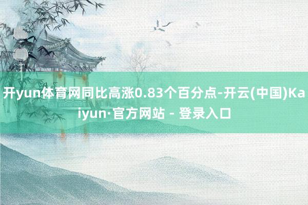 开yun体育网同比高涨0.83个百分点-开云(中国)Kaiyun·官方网站 - 登录入口