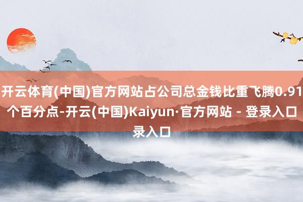 开云体育(中国)官方网站占公司总金钱比重飞腾0.91个百分点-开云(中国)Kaiyun·官方网站 - 登录入口