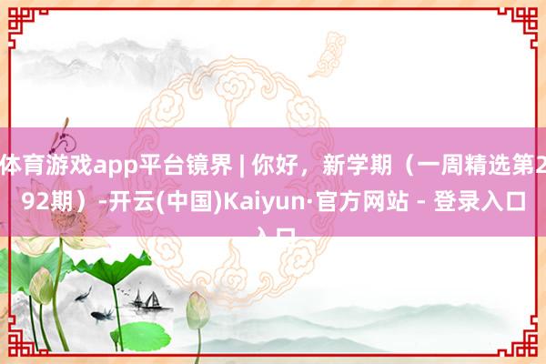 体育游戏app平台镜界 | 你好，新学期（一周精选第292期）-开云(中国)Kaiyun·官方网站 - 登录入口