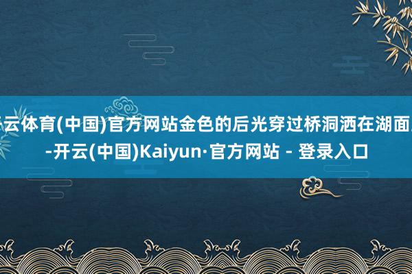 开云体育(中国)官方网站金色的后光穿过桥洞洒在湖面上-开云(中国)Kaiyun·官方网站 - 登录入口