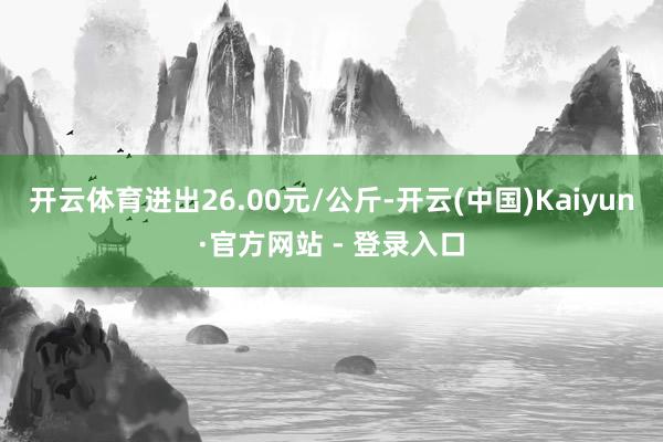 开云体育进出26.00元/公斤-开云(中国)Kaiyun·官方网站 - 登录入口