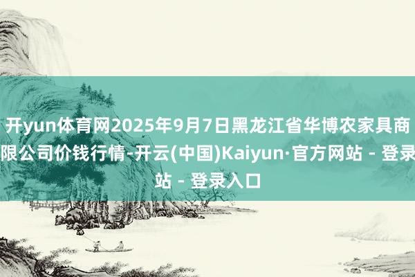 开yun体育网2025年9月7日黑龙江省华博农家具商场有限公司价钱行情-开云(中国)Kaiyun·官方网站 - 登录入口