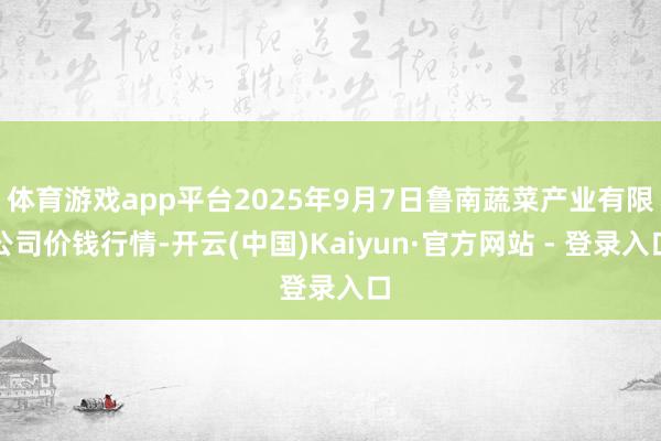 体育游戏app平台2025年9月7日鲁南蔬菜产业有限公司价钱行情-开云(中国)Kaiyun·官方网站 - 登录入口