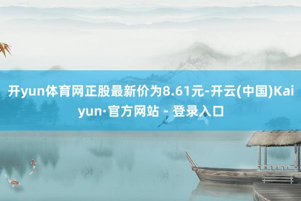 开yun体育网正股最新价为8.61元-开云(中国)Kaiyun·官方网站 - 登录入口