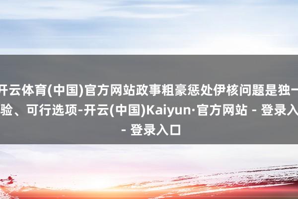 开云体育(中国)官方网站政事粗豪惩处伊核问题是独一灵验、可行选项-开云(中国)Kaiyun·官方网站 - 登录入口
