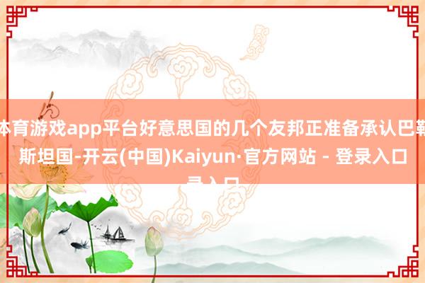 体育游戏app平台好意思国的几个友邦正准备承认巴勒斯坦国-开云(中国)Kaiyun·官方网站 - 登录入口