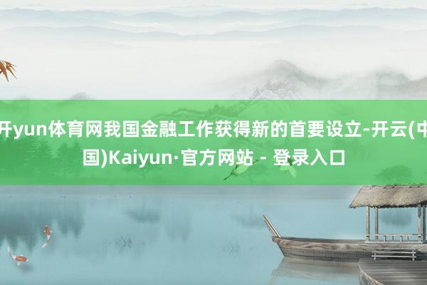 开yun体育网我国金融工作获得新的首要设立-开云(中国)Kaiyun·官方网站 - 登录入口