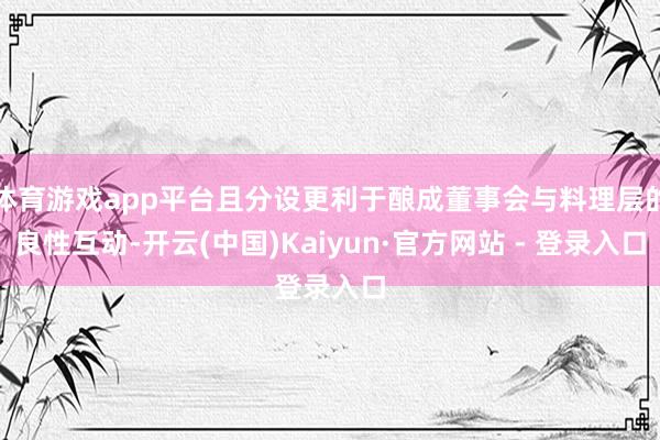 体育游戏app平台且分设更利于酿成董事会与料理层的良性互动-开云(中国)Kaiyun·官方网站 - 登录入口