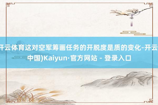 开云体育这对空军筹画任务的开脱度是质的变化-开云(中国)Kaiyun·官方网站 - 登录入口