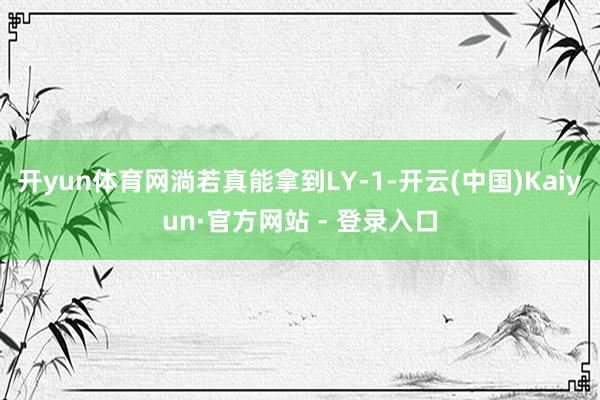 开yun体育网淌若真能拿到LY-1-开云(中国)Kaiyun·官方网站 - 登录入口