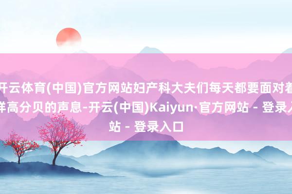 开云体育(中国)官方网站妇产科大夫们每天都要面对着多样高分贝的声息-开云(中国)Kaiyun·官方网站 - 登录入口