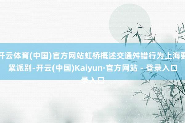 开云体育(中国)官方网站虹桥概述交通舛错行为上海要紧派别-开云(中国)Kaiyun·官方网站 - 登录入口