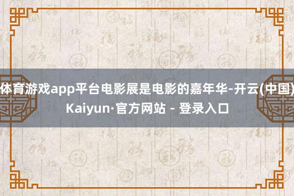 体育游戏app平台电影展是电影的嘉年华-开云(中国)Kaiyun·官方网站 - 登录入口