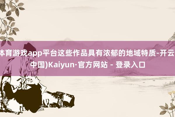 体育游戏app平台这些作品具有浓郁的地域特质-开云(中国)Kaiyun·官方网站 - 登录入口