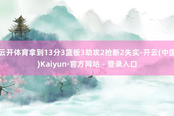 云开体育拿到13分3篮板3助攻2抢断2失实-开云(中国)Kaiyun·官方网站 - 登录入口