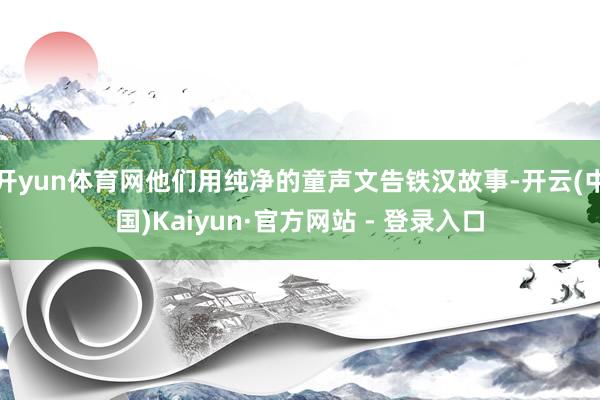 开yun体育网他们用纯净的童声文告铁汉故事-开云(中国)Kaiyun·官方网站 - 登录入口