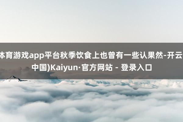 体育游戏app平台秋季饮食上也曾有一些认果然-开云(中国)Kaiyun·官方网站 - 登录入口