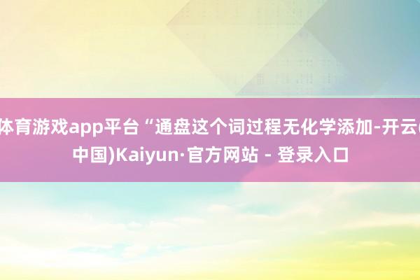 体育游戏app平台“通盘这个词过程无化学添加-开云(中国)Kaiyun·官方网站 - 登录入口