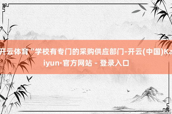 开云体育“学校有专门的采购供应部门-开云(中国)Kaiyun·官方网站 - 登录入口