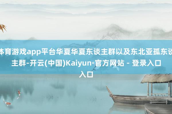 体育游戏app平台华夏华夏东谈主群以及东北亚孤东谈主群-开云(中国)Kaiyun·官方网站 - 登录入口
