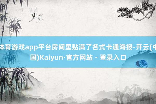 体育游戏app平台房间里贴满了各式卡通海报-开云(中国)Kaiyun·官方网站 - 登录入口