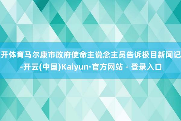 云开体育马尔康市政府使命主说念主员告诉极目新闻记者-开云(中国)Kaiyun·官方网站 - 登录入口